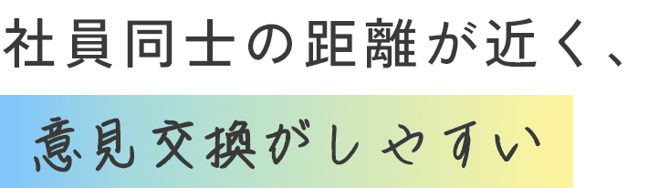 社員同士の距離が近く、意見交換がしやすい