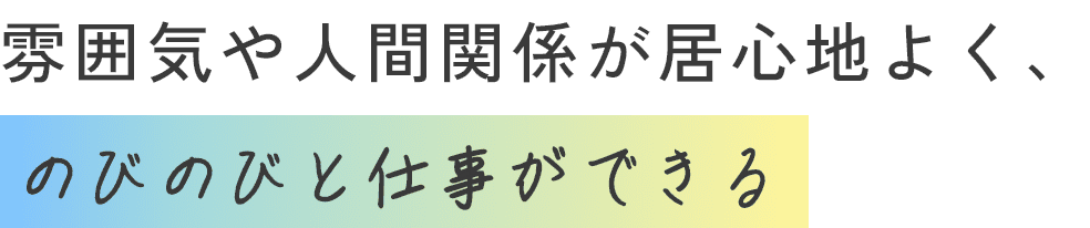 雰囲気や人間関係が居心地よく、のびのびと仕事ができる