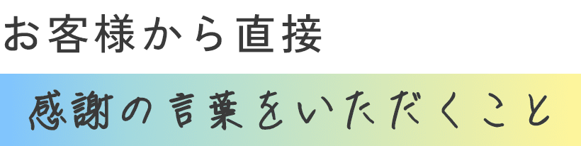 お客様から直接の感謝の言葉をいただくこと