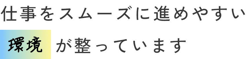 仕事をスムーズに進めやすい環境が整っています