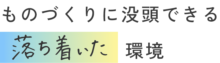 ものづくりに没頭できる落ち着いた環境