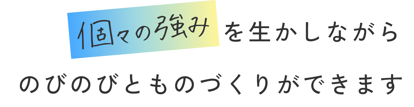 個々の強みをを生かしながらのびのびとものづくりができます