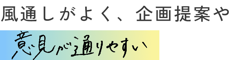 風通しがよく、企画提案や意見が通りやすい！