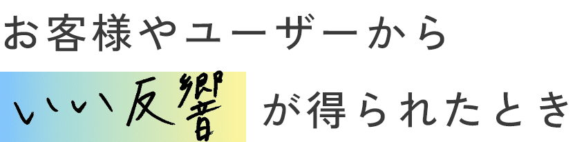 お客様やユーザーから良い反響が得られたとき